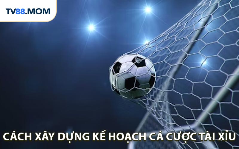 Cách xây dựng kế hoạch cá cược tài xỉu